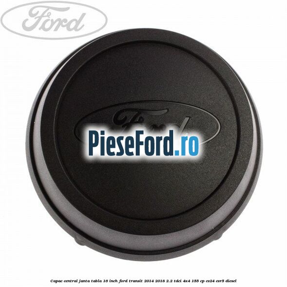 Capac central janta tabla 16 inch Ford Transit 2014-2018 2.2 TDCi 4x4 155 cp CV24, CVR5 diesel