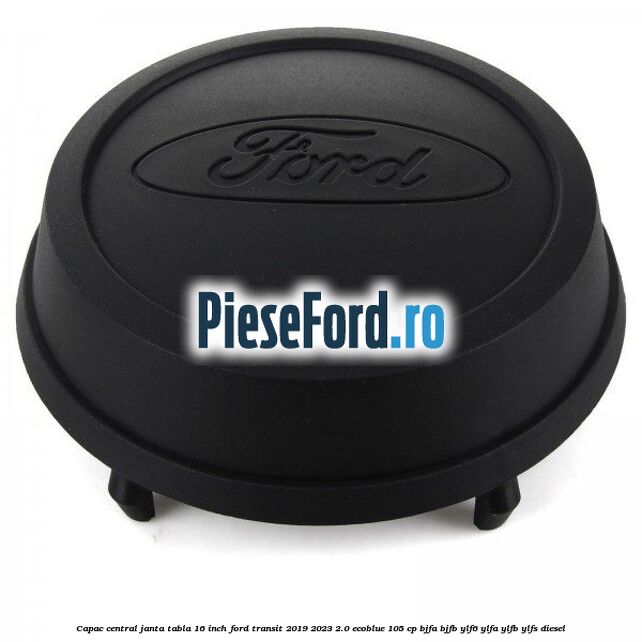 Capac central janta tabla 16 inch Ford Transit 2019-2023 2.0 EcoBlue 105 cp Capac central janta tabla 16 inch Ford Transit 2019-2023 2.0 EcoBlue 105 cp BJFA, BJFB, YLF6, YLFA, YLFB, YLFS diesel