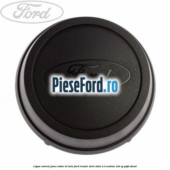 Capac central janta tabla 16 inch Ford Transit 2019-2023 2.0 EcoBlue 150 cp P0FA diesel
