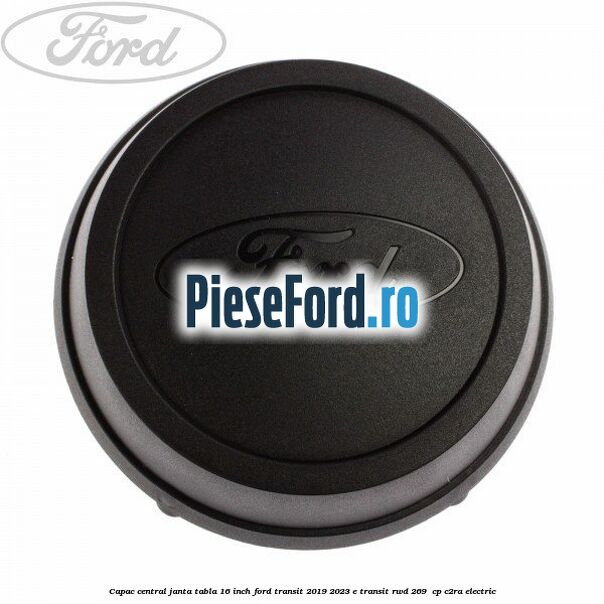 Capac central janta tabla 16 inch Ford Transit 2019-2023 E-TRANSIT RWD 269  cp C2RA electric