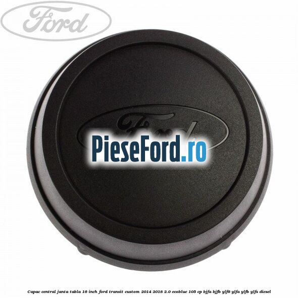 Capac central janta tabla 16 inch Ford Transit Custom 2014-2018 2.0 EcoBlue 105 cp BJFA, BJFB, YLF6, YLFA, YLFB, YLFS diesel