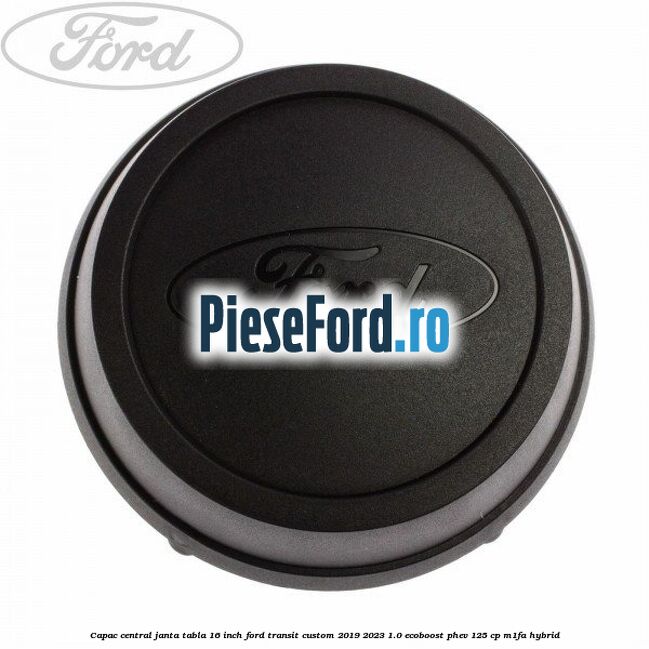 Capac central janta tabla 16 inch Ford Transit Custom 2019-2023 1.0 EcoBoost PHEV 125 cp M1FA Hybrid