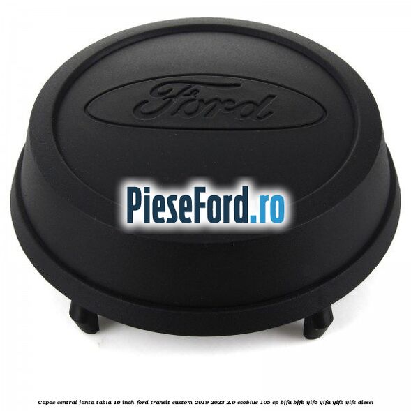 Capac central janta tabla 16 inch Ford Transit Custom 2019-2023 2.0 EcoBlue 105 cp BJFA, BJFB, YLF6, YLFA, YLFB, YLFS diesel