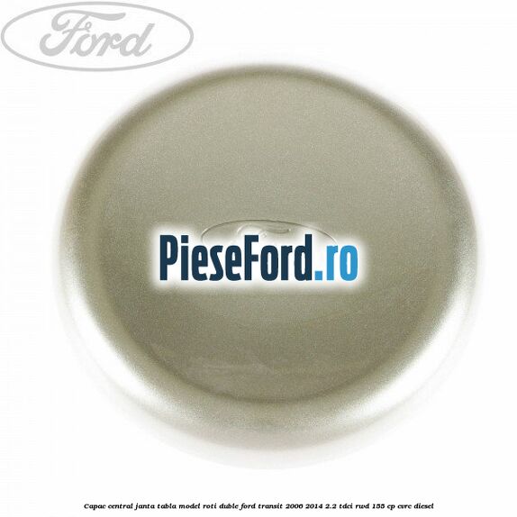 Capac central janta tabla model roti duble Ford Transit 2006-2014 2.2 TDCi RWD 155 cp CVRC diesel