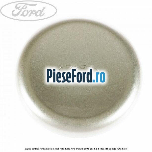 Capac central janta tabla model roti duble Ford Transit 2006-2014 2.4 TDCi 115 cp JXFA, JXFC diesel