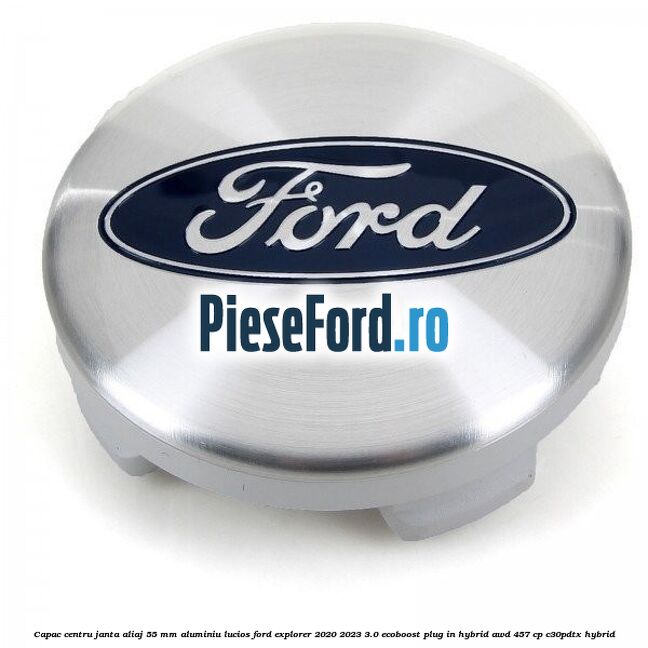 Capac centru janta aliaj 55 mm aluminiu lucios Ford Explorer 2020-2023 3.0 EcoBoost Plug-in Hybrid AWD 457 cp C30PDTX hybrid