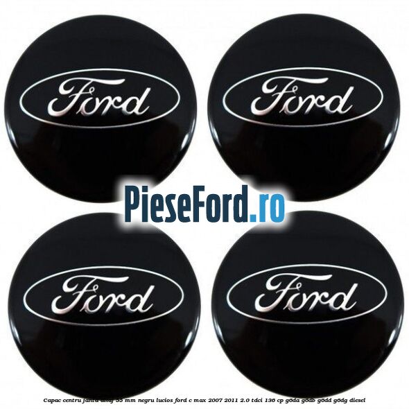 Capac centru janta aliaj 55 mm negru lucios Ford C-Max 2007-2011 2.0 TDCi 136 cp Capac centru janta aliaj 55 mm negru lucios Ford C-Max 2007-2011 2.0 TDCi 136 cp G6DA, G6DB, G6DD, G6DG diesel