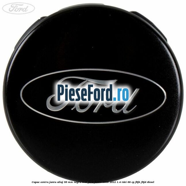 Capac centru janta aliaj 55 mm negru mat Ford Fiesta 2008-2012 1.4 TDCi 68 cp Capac centru janta aliaj 55 mm negru mat Ford Fiesta 2008-2012 1.4 TDCi 68 cp F6JB, F6JD diesel