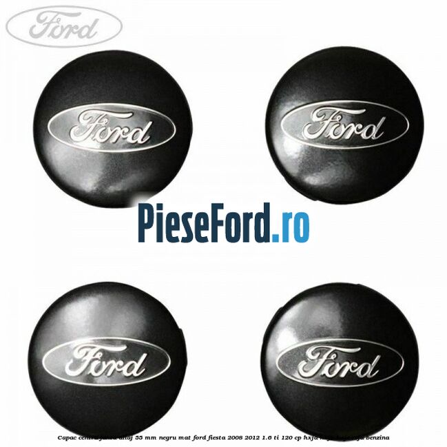 Capac centru janta aliaj 55 mm negru mat Ford Fiesta 2008-2012 1.6 Ti 120 cp HXJA, HXJB, HXJE, RVJA benzina