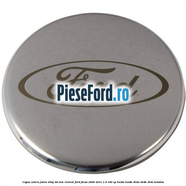 Capac centru janta aliaj 59 mm cromat Ford Focus 2008-2011 1.6 100 cp HWDA, HWDB, SHDA, SHDB, SHDC benzina