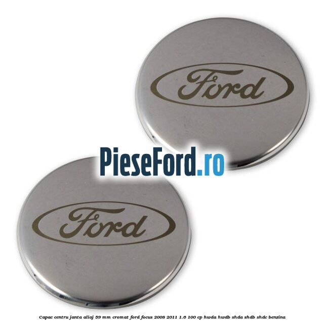Capac centru janta aliaj 59 mm cromat Ford Focus 2008-2011 1.6 100 cp HWDA, HWDB, SHDA, SHDB, SHDC benzina