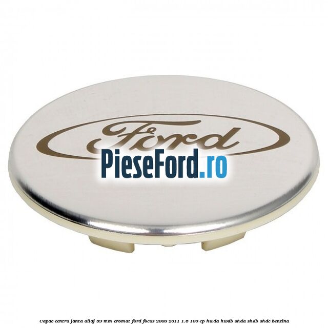 Capac centru janta aliaj 59 mm cromat Ford Focus 2008-2011 1.6 100 cp HWDA, HWDB, SHDA, SHDB, SHDC benzina