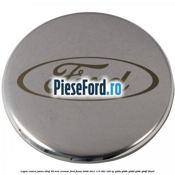 Capac centru janta aliaj 59 mm cromat Ford Focus 2008-2011 1.6 TDCi 109 cp G8DA, G8DB, G8DD, G8DE, G8DF diesel