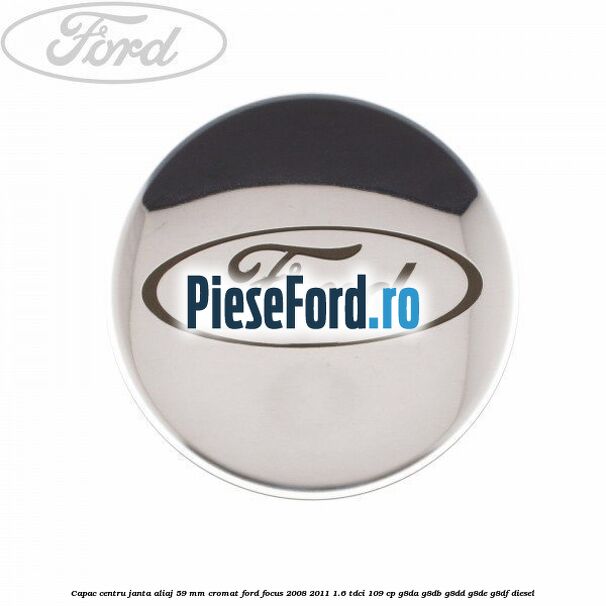 Capac centru janta aliaj 59 mm cromat Ford Focus 2008-2011 1.6 TDCi 109 cp G8DA, G8DB, G8DD, G8DE, G8DF diesel