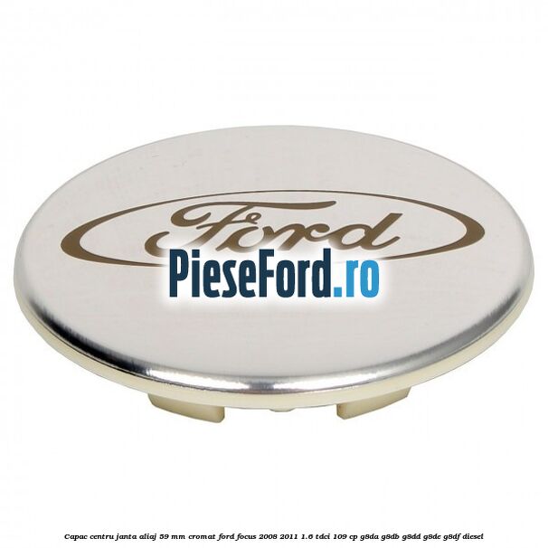 Capac centru janta aliaj 59 mm cromat Ford Focus 2008-2011 1.6 TDCi 109 cp G8DA, G8DB, G8DD, G8DE, G8DF diesel