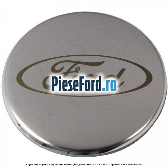 Capac centru janta aliaj 59 mm cromat Ford Focus 2008-2011 1.6 Ti 115 cp HXDA, HXDB, SIDA benzina