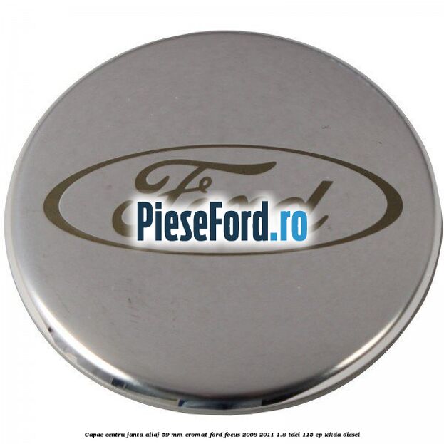 Capac centru janta aliaj 59 mm cromat Ford Focus 2008-2011 1.8 TDCi 115 cp Capac centru janta aliaj 59 mm cromat Ford Focus 2008-2011 1.8 TDCi 115 cp KKDA diesel