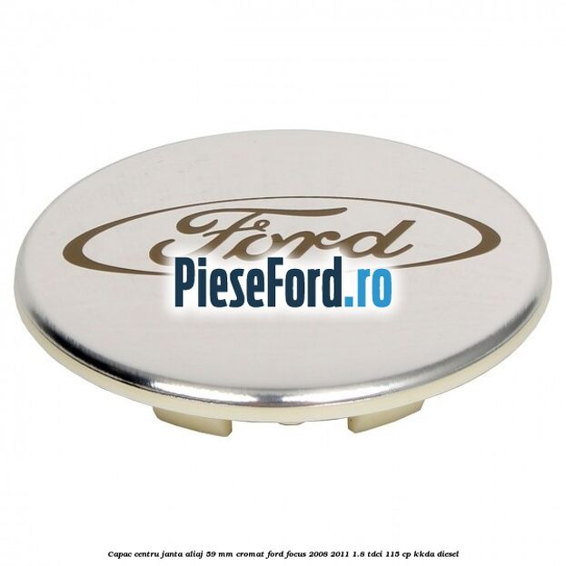 Capac centru janta aliaj 59 mm cromat Ford Focus 2008-2011 1.8 TDCi 115 cp Capac centru janta aliaj 59 mm cromat Ford Focus 2008-2011 1.8 TDCi 115 cp KKDA diesel