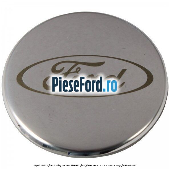 Capac centru janta aliaj 59 mm cromat Ford Focus 2008-2011 2.5 RS 305 cp JZDA benzina