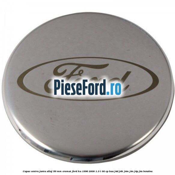 Capac centru janta aliaj 59 mm cromat Ford Ka 1996-2008 1.3 i 60 cp Capac centru janta aliaj 59 mm cromat Ford Ka 1996-2008 1.3 i 60 cp BAA, J4D, J4K, J4M, J4N, J4P, J4S benzina