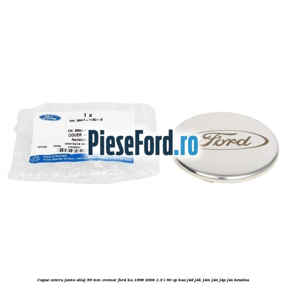 Capac centru janta aliaj 59 mm cromat Ford Ka 1996-2008 1.3 i 60 cp Capac centru janta aliaj 59 mm cromat Ford Ka 1996-2008 1.3 i 60 cp BAA, J4D, J4K, J4M, J4N, J4P, J4S benzina