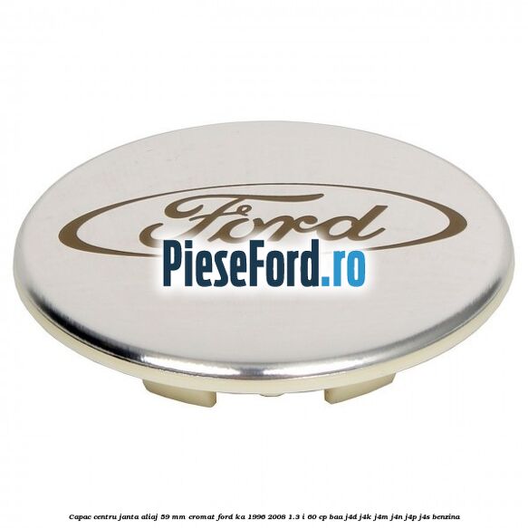 Capac centru janta aliaj 59 mm cromat Ford Ka 1996-2008 1.3 i 60 cp Capac centru janta aliaj 59 mm cromat Ford Ka 1996-2008 1.3 i 60 cp BAA, J4D, J4K, J4M, J4N, J4P, J4S benzina