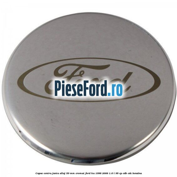 Capac centru janta aliaj 59 mm cromat Ford Ka 1996-2008 1.6 i 95 cp CDB, CDC benzina
