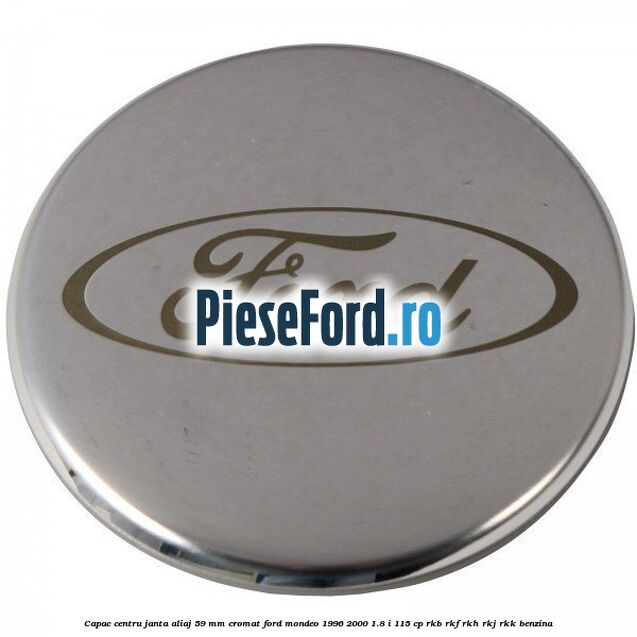 Capac centru janta aliaj 59 mm cromat Ford Mondeo 1996-2000 1.8 i 115 cp Capac centru janta aliaj 59 mm cromat Ford Mondeo 1996-2000 1.8 i 115 cp RKB, RKF, RKH, RKJ, RKK benzina