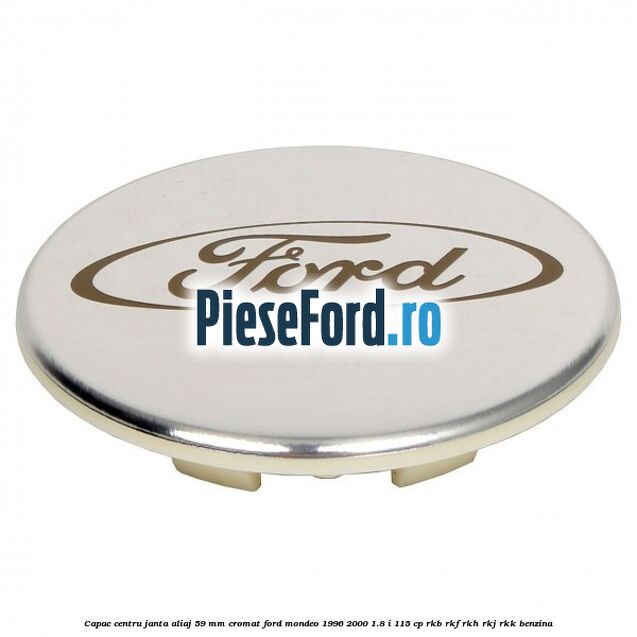 Capac centru janta aliaj 59 mm cromat Ford Mondeo 1996-2000 1.8 i 115 cp Capac centru janta aliaj 59 mm cromat Ford Mondeo 1996-2000 1.8 i 115 cp RKB, RKF, RKH, RKJ, RKK benzina