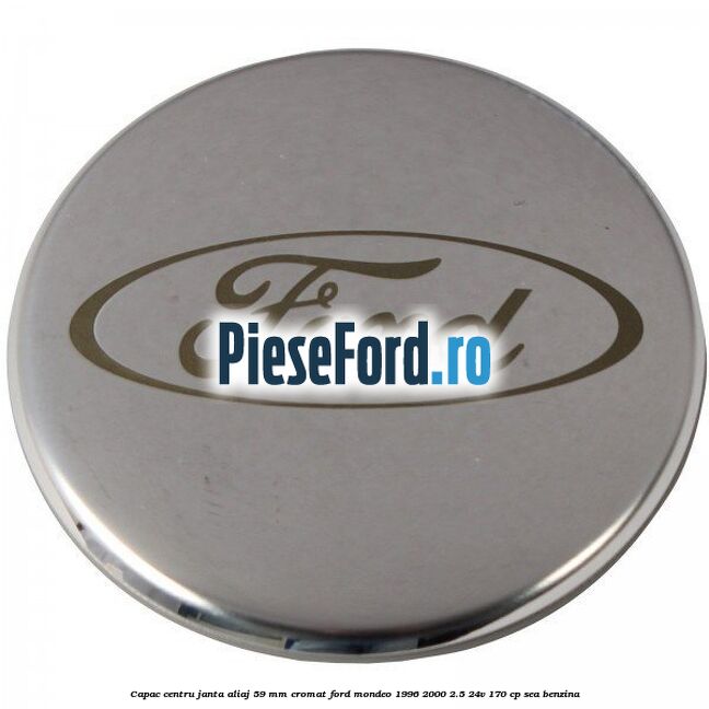 Capac centru janta aliaj 59 mm cromat Ford Mondeo 1996-2000 2.5 24V 170 cp Capac centru janta aliaj 59 mm cromat Ford Mondeo 1996-2000 2.5 24V 170 cp SEA benzina