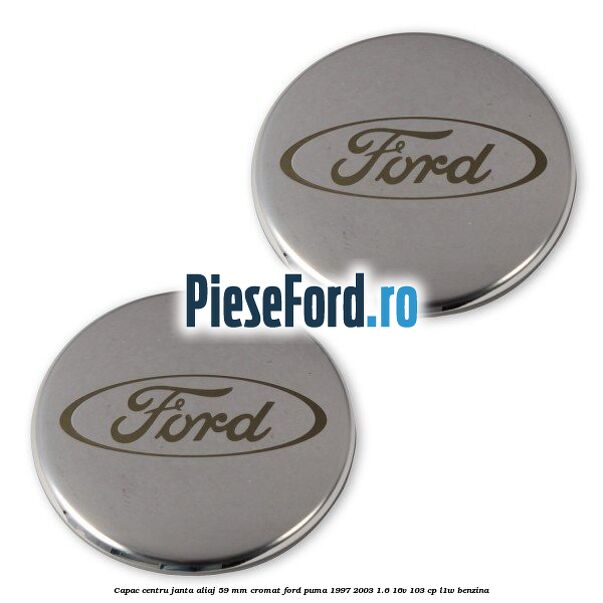 Capac centru janta aliaj 59 mm cromat Ford Puma 1997-2003 1.6 16V 103 cp Capac centru janta aliaj 59 mm cromat Ford Puma 1997-2003 1.6 16V 103 cp L1W benzina