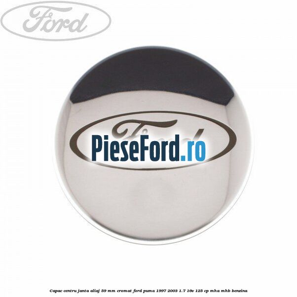 Capac centru janta aliaj 59 mm cromat Ford Puma 1997-2003 1.7 16V 125 cp MHA, MHB benzina