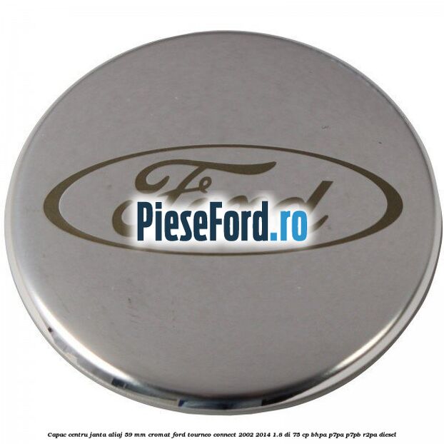 Capac centru janta aliaj 59 mm cromat Ford Tourneo Connect 2002-2014 1.8 Di 75 cp Capac centru janta aliaj 59 mm cromat Ford Tourneo Connect 2002-2014 1.8 Di 75 cp BHPA, P7PA, P7PB, R2PA diesel