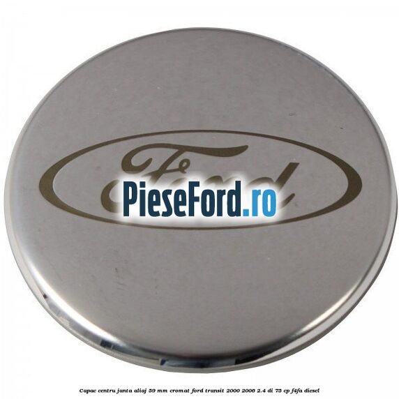 Capac centru janta aliaj 59 mm cromat Ford Transit 2000-2006 2.4 DI 75 cp Capac centru janta aliaj 59 mm cromat Ford Transit 2000-2006 2.4 DI 75 cp F4FA diesel