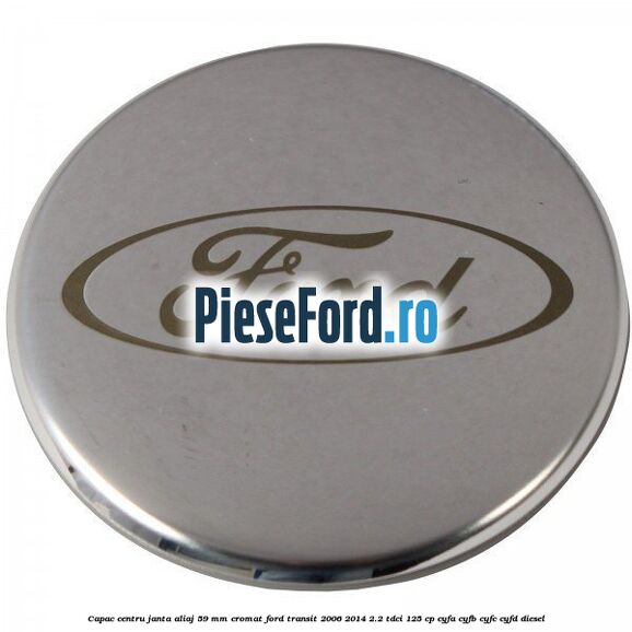 Capac centru janta aliaj 59 mm cromat Ford Transit 2006-2014 2.2 TDCi 125 cp CYFA, CYFB, CYFC, CYFD diesel