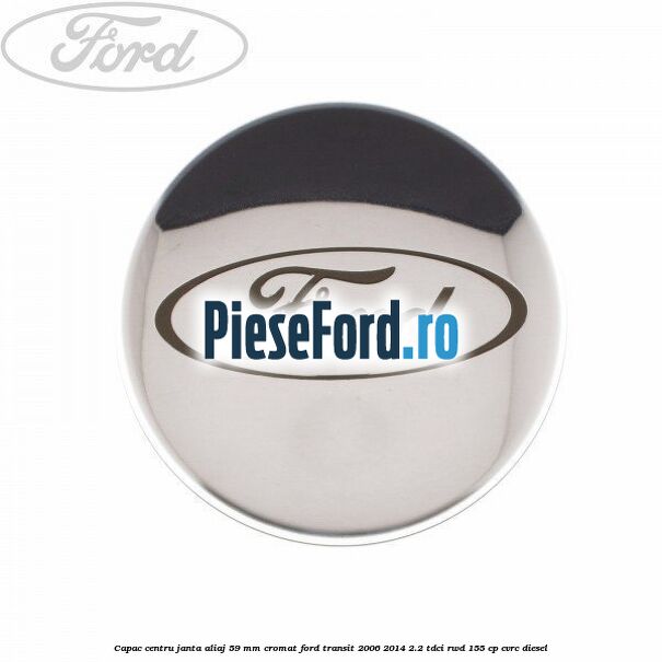 Capac centru janta aliaj 59 mm cromat Ford Transit 2006-2014 2.2 TDCi RWD 155 cp CVRC diesel