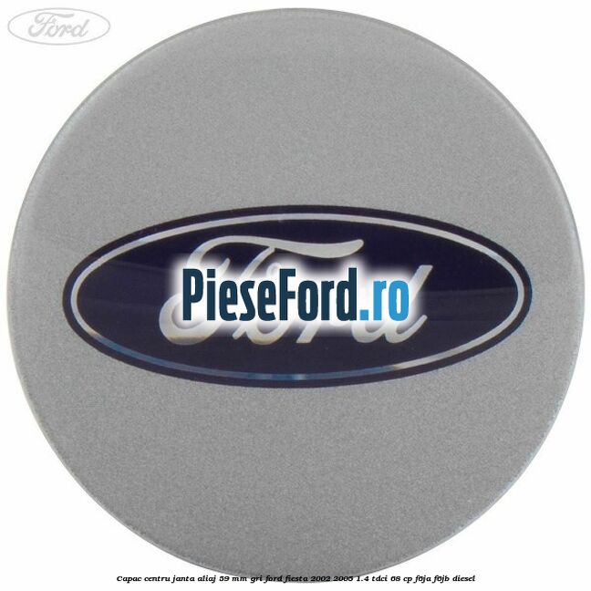 Capac centru janta aliaj 59 mm gri Ford Fiesta 2002-2005 1.4 TDCi 68 cp Capac centru janta aliaj 59 mm gri Ford Fiesta 2002-2005 1.4 TDCi 68 cp F6JA, F6JB diesel