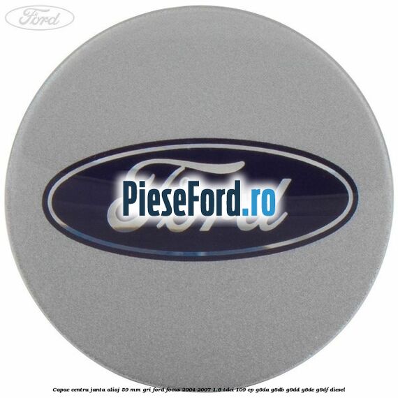 Capac centru janta aliaj 59 mm gri Ford Focus 2004-2007 1.6 TDCi 109 cp Capac centru janta aliaj 59 mm gri Ford Focus 2004-2007 1.6 TDCi 109 cp G8DA, G8DB, G8DD, G8DE, G8DF diesel