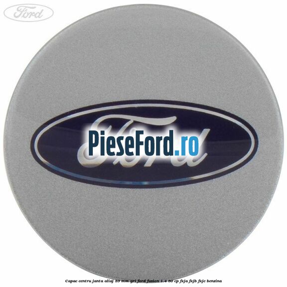 Capac centru janta aliaj 59 mm gri Ford Fusion 1.4 80 cp FXJA, FXJB, FXJC benzina