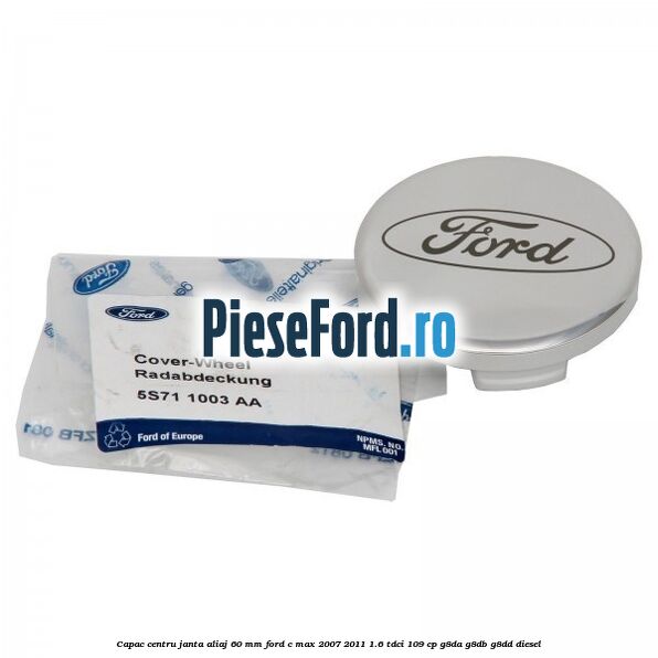 Capac centru janta aliaj 60 mm Ford C-Max 2007-2011 1.6 TDCi 109 cp Capac centru janta aliaj 60 mm Ford C-Max 2007-2011 1.6 TDCi 109 cp G8DA, G8DB, G8DD diesel