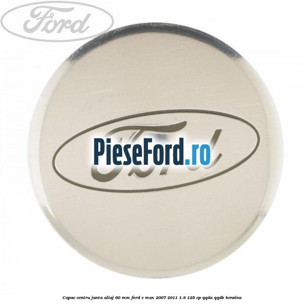 Capac centru janta aliaj 60 mm Ford C-Max 2007-2011 1.8 125 cp QQDA, QQDB benzina