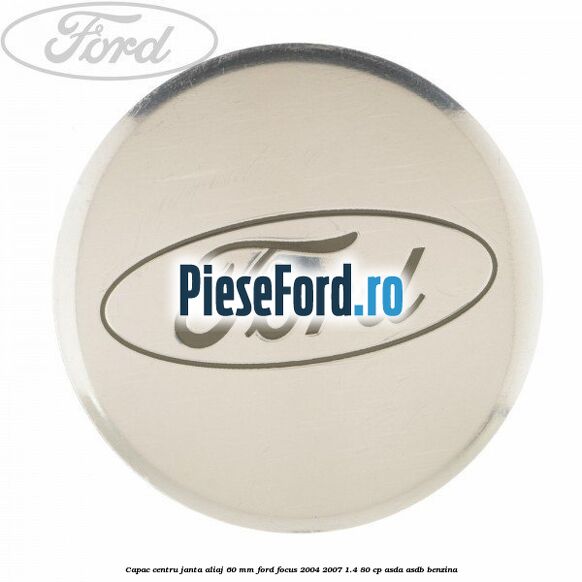 Capac centru janta aliaj 60 mm Ford Focus 2004-2007 1.4 80 cp Capac centru janta aliaj 60 mm Ford Focus 2004-2007 1.4 80 cp ASDA, ASDB benzina