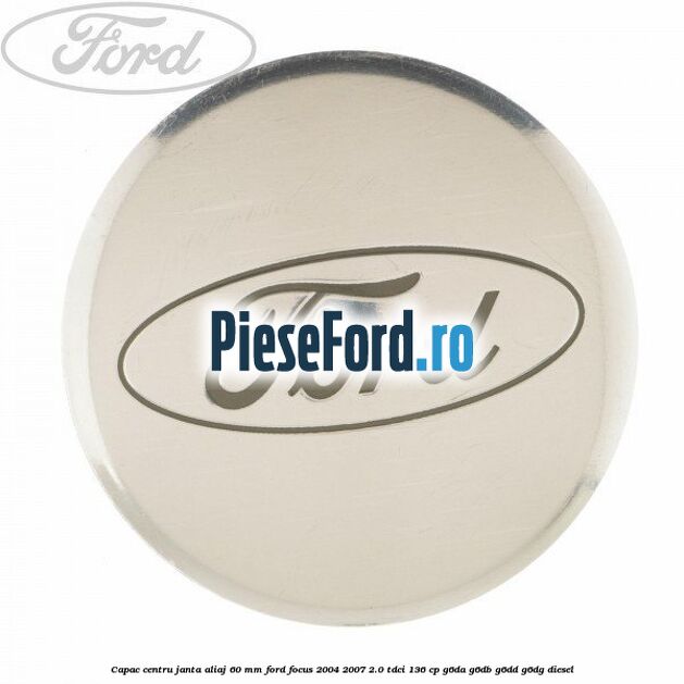 Capac centru janta aliaj 60 mm Ford Focus 2004-2007 2.0 TDCi 136 cp G6DA, G6DB, G6DD, G6DG diesel