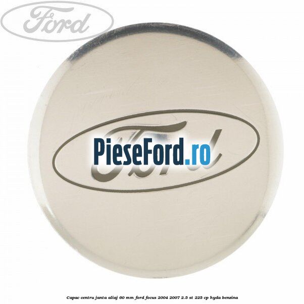 Capac centru janta aliaj 60 mm Ford Focus 2004-2007 2.5 ST 225 cp Capac centru janta aliaj 60 mm Ford Focus 2004-2007 2.5 ST 225 cp HYDA benzina