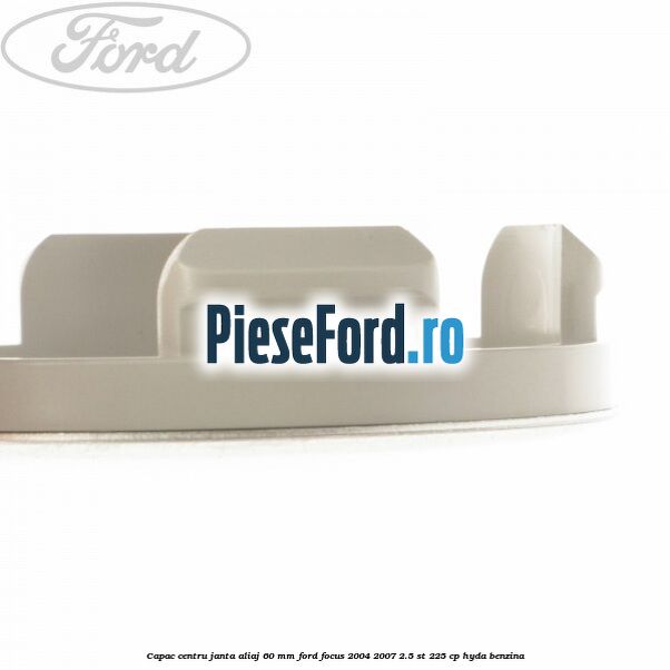 Capac centru janta aliaj 60 mm Ford Focus 2004-2007 2.5 ST 225 cp Capac centru janta aliaj 60 mm Ford Focus 2004-2007 2.5 ST 225 cp HYDA benzina