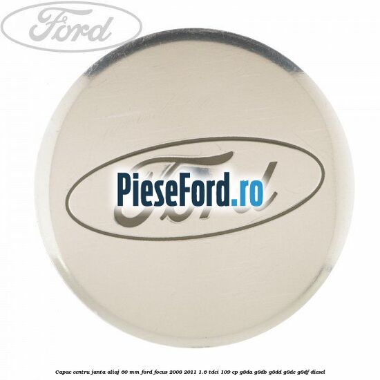 Capac centru janta aliaj 60 mm Ford Focus 2008-2011 1.6 TDCi 109 cp G8DA, G8DB, G8DD, G8DE, G8DF diesel