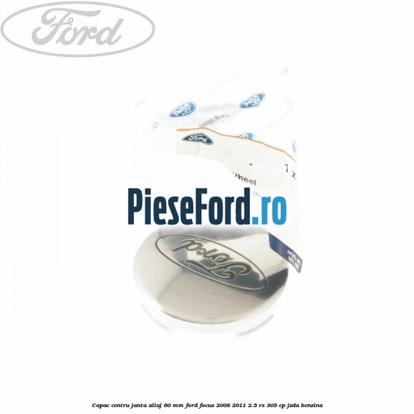 Capac centru janta aliaj 60 mm Ford Focus 2008-2011 2.5 RS 305 cp JZDA benzina
