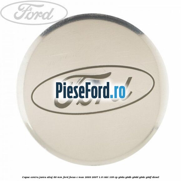 Capac centru janta aliaj 60 mm Ford Focus C-Max 2003-2007 1.6 TDCi 109 cp G8DA, G8DB, G8DD, G8DE, G8DF diesel
