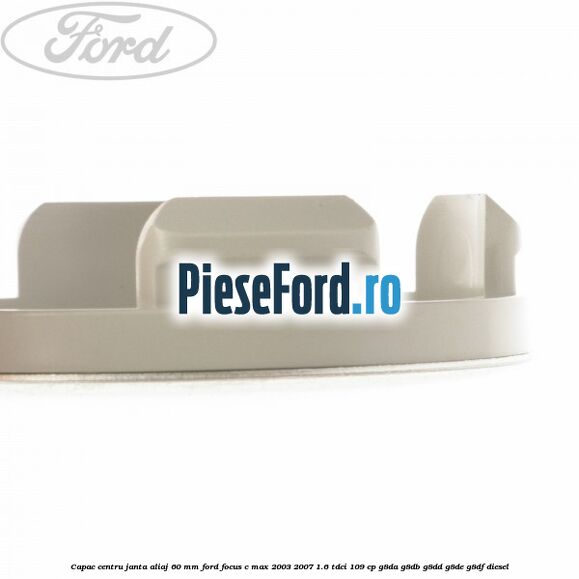 Capac centru janta aliaj 60 mm Ford Focus C-Max 2003-2007 1.6 TDCi 109 cp G8DA, G8DB, G8DD, G8DE, G8DF diesel