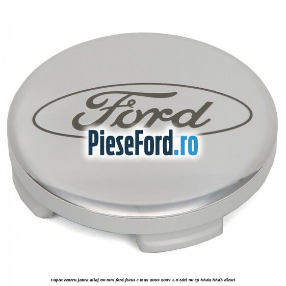 Capac centru janta aliaj 60 mm Ford Focus C-Max 2003-2007 1.6 TDCi 90 cp HHDA, HHDB diesel